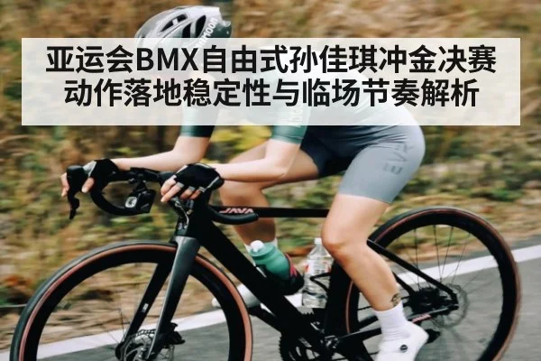 亚运会BMX自由式孙佳琪冲金决赛动作落地稳定性与临场节奏解析