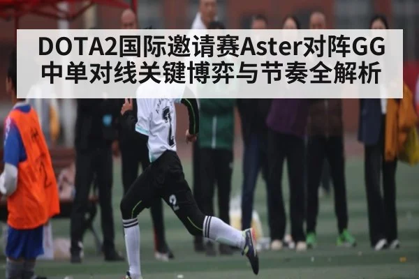 DOTA2国际邀请赛Aster对阵GG中单对线关键博弈与节奏全解析
