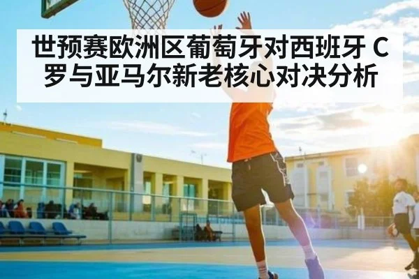 世预赛欧洲区葡萄牙对西班牙 C罗与亚马尔新老核心对决分析
