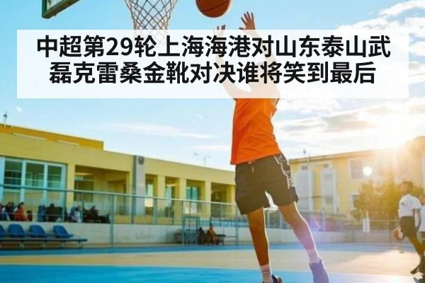 中超第29轮上海海港对山东泰山武磊克雷桑金靴对决谁将笑到最后